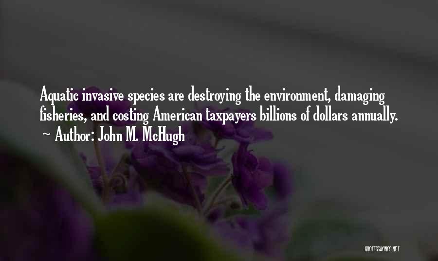 John M. McHugh Quotes: Aquatic Invasive Species Are Destroying The Environment, Damaging Fisheries, And Costing American Taxpayers Billions Of Dollars Annually.