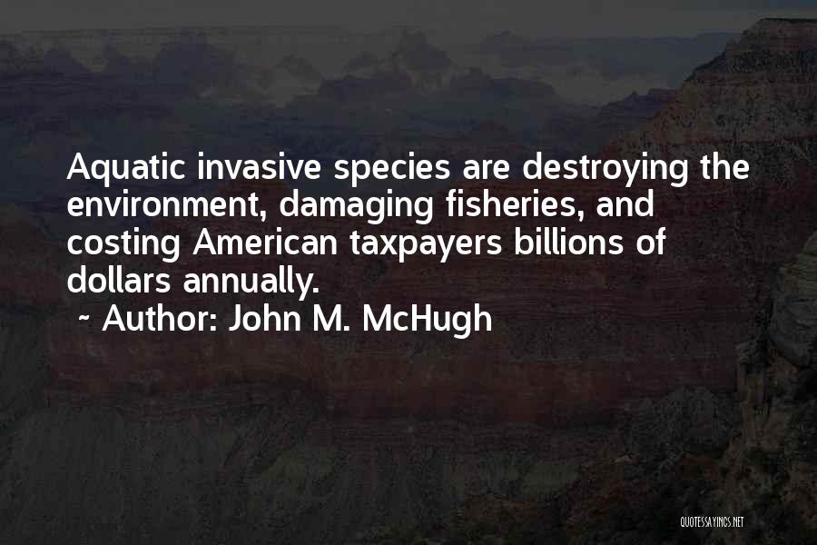 John M. McHugh Quotes: Aquatic Invasive Species Are Destroying The Environment, Damaging Fisheries, And Costing American Taxpayers Billions Of Dollars Annually.