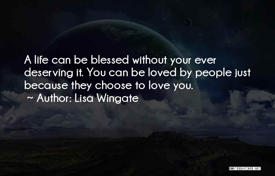 Lisa Wingate Quotes: A Life Can Be Blessed Without Your Ever Deserving It. You Can Be Loved By People Just Because They Choose