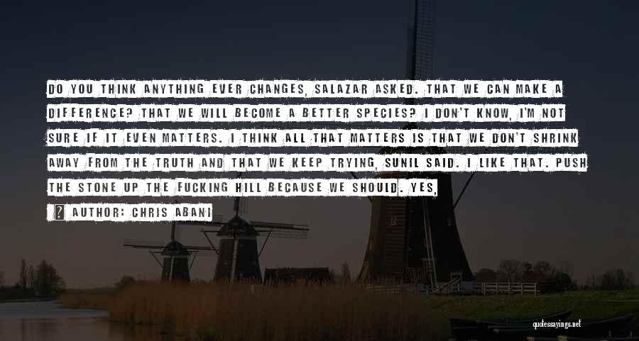 Chris Abani Quotes: Do You Think Anything Ever Changes, Salazar Asked. That We Can Make A Difference? That We Will Become A Better