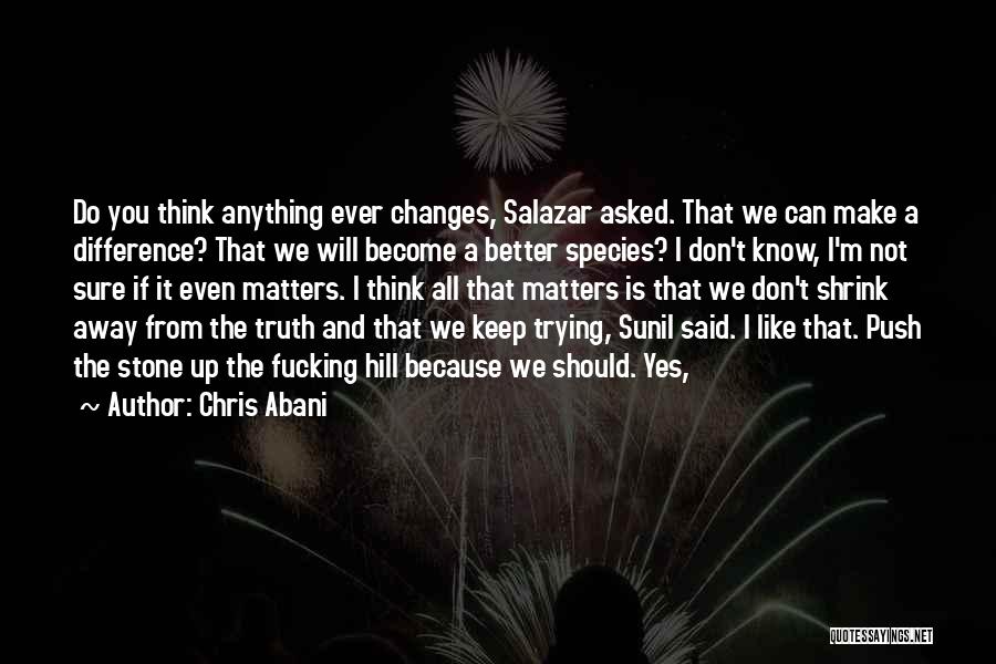 Chris Abani Quotes: Do You Think Anything Ever Changes, Salazar Asked. That We Can Make A Difference? That We Will Become A Better