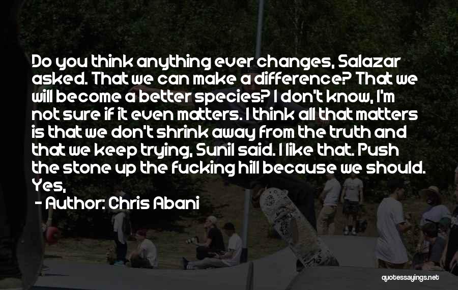 Chris Abani Quotes: Do You Think Anything Ever Changes, Salazar Asked. That We Can Make A Difference? That We Will Become A Better