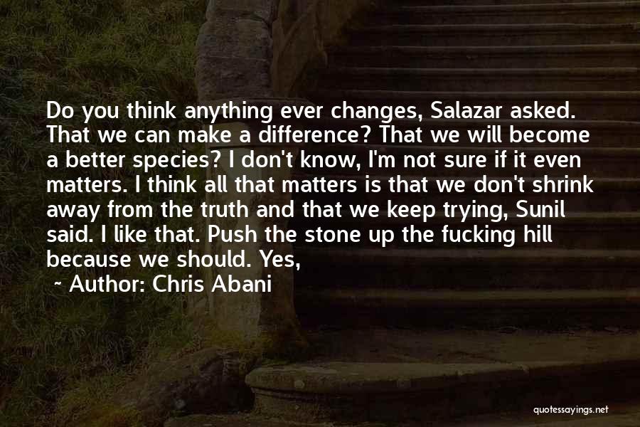 Chris Abani Quotes: Do You Think Anything Ever Changes, Salazar Asked. That We Can Make A Difference? That We Will Become A Better