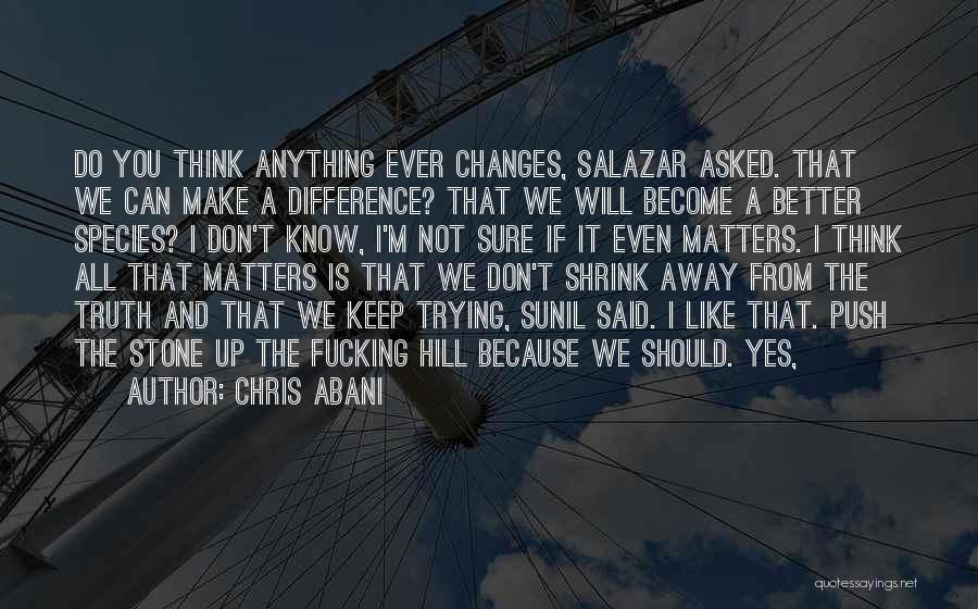 Chris Abani Quotes: Do You Think Anything Ever Changes, Salazar Asked. That We Can Make A Difference? That We Will Become A Better