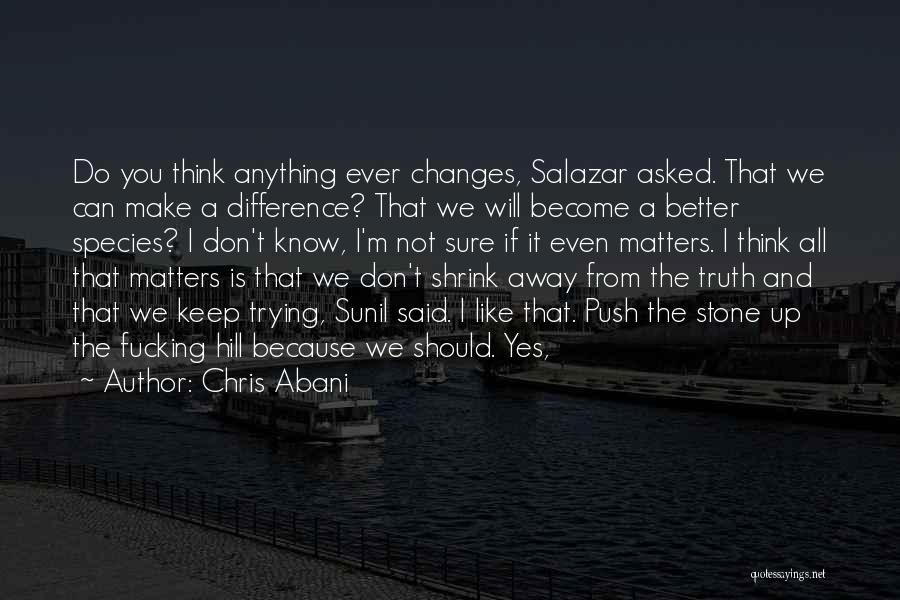 Chris Abani Quotes: Do You Think Anything Ever Changes, Salazar Asked. That We Can Make A Difference? That We Will Become A Better