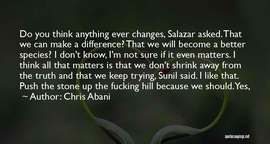 Chris Abani Quotes: Do You Think Anything Ever Changes, Salazar Asked. That We Can Make A Difference? That We Will Become A Better