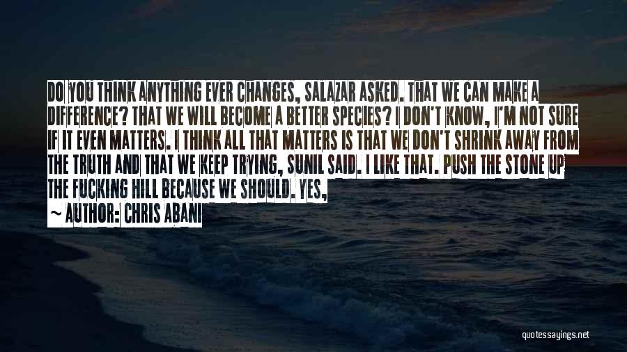 Chris Abani Quotes: Do You Think Anything Ever Changes, Salazar Asked. That We Can Make A Difference? That We Will Become A Better