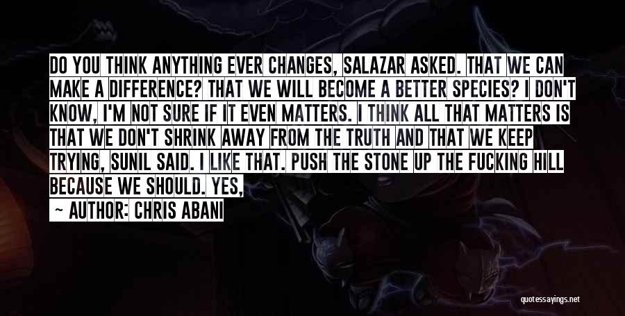 Chris Abani Quotes: Do You Think Anything Ever Changes, Salazar Asked. That We Can Make A Difference? That We Will Become A Better