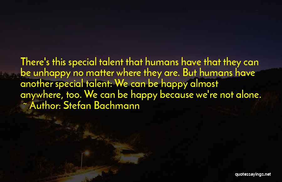 Stefan Bachmann Quotes: There's This Special Talent That Humans Have That They Can Be Unhappy No Matter Where They Are. But Humans Have