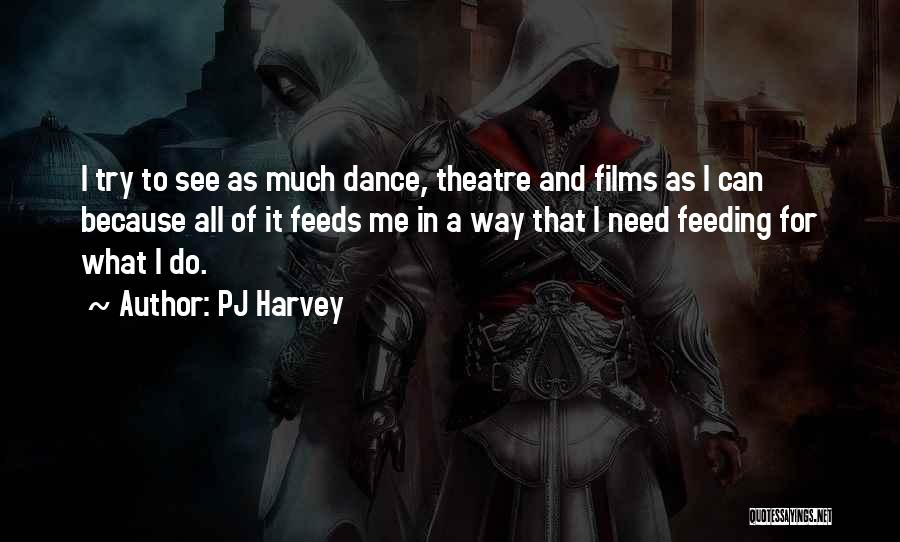 PJ Harvey Quotes: I Try To See As Much Dance, Theatre And Films As I Can Because All Of It Feeds Me In