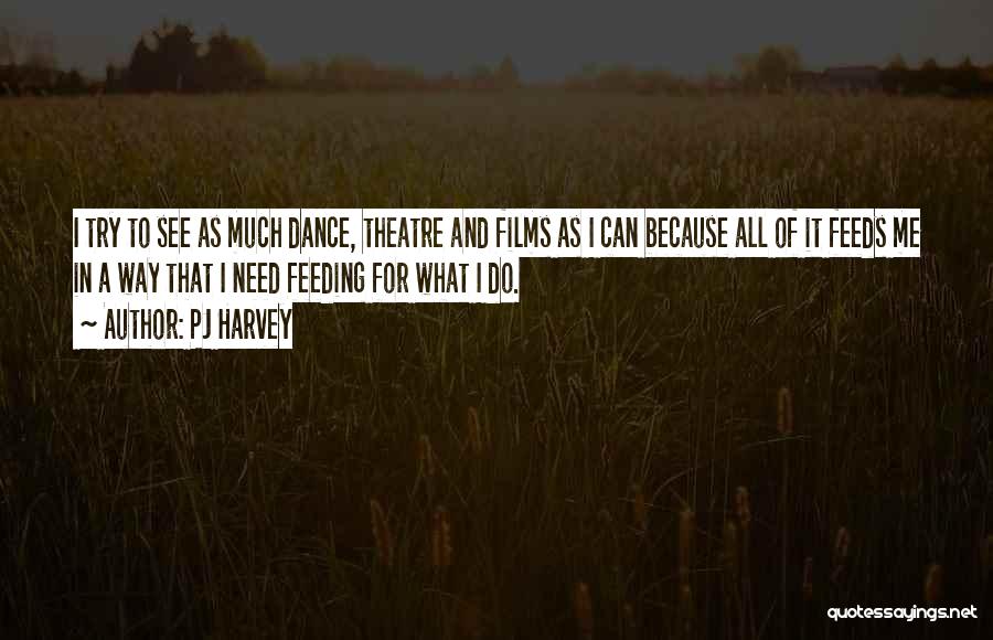 PJ Harvey Quotes: I Try To See As Much Dance, Theatre And Films As I Can Because All Of It Feeds Me In