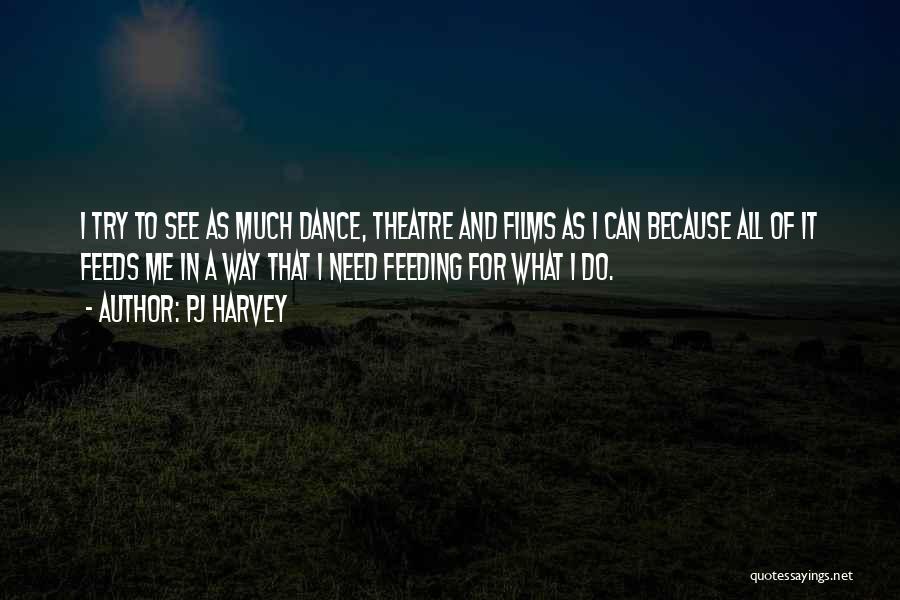 PJ Harvey Quotes: I Try To See As Much Dance, Theatre And Films As I Can Because All Of It Feeds Me In