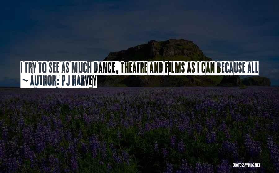 PJ Harvey Quotes: I Try To See As Much Dance, Theatre And Films As I Can Because All Of It Feeds Me In