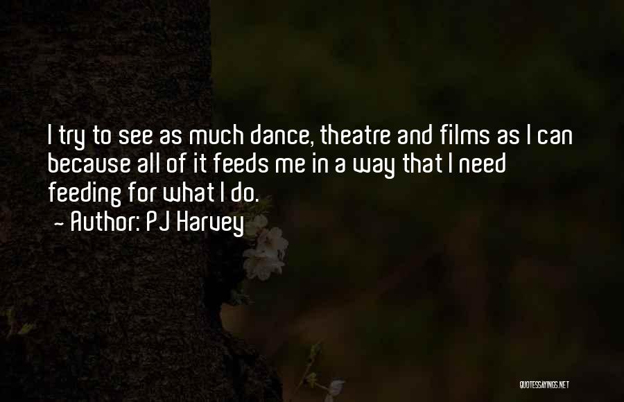 PJ Harvey Quotes: I Try To See As Much Dance, Theatre And Films As I Can Because All Of It Feeds Me In