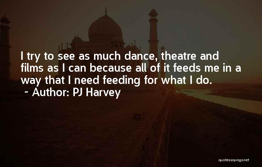 PJ Harvey Quotes: I Try To See As Much Dance, Theatre And Films As I Can Because All Of It Feeds Me In