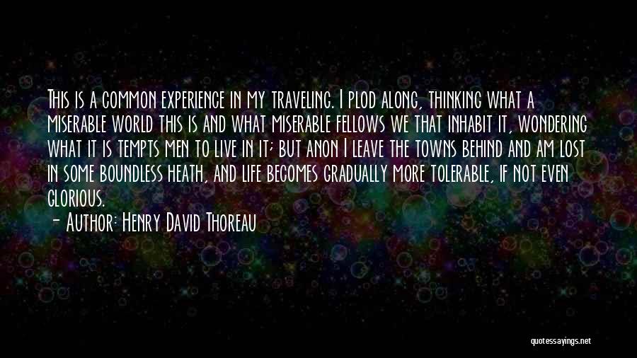 Henry David Thoreau Quotes: This Is A Common Experience In My Traveling. I Plod Along, Thinking What A Miserable World This Is And What