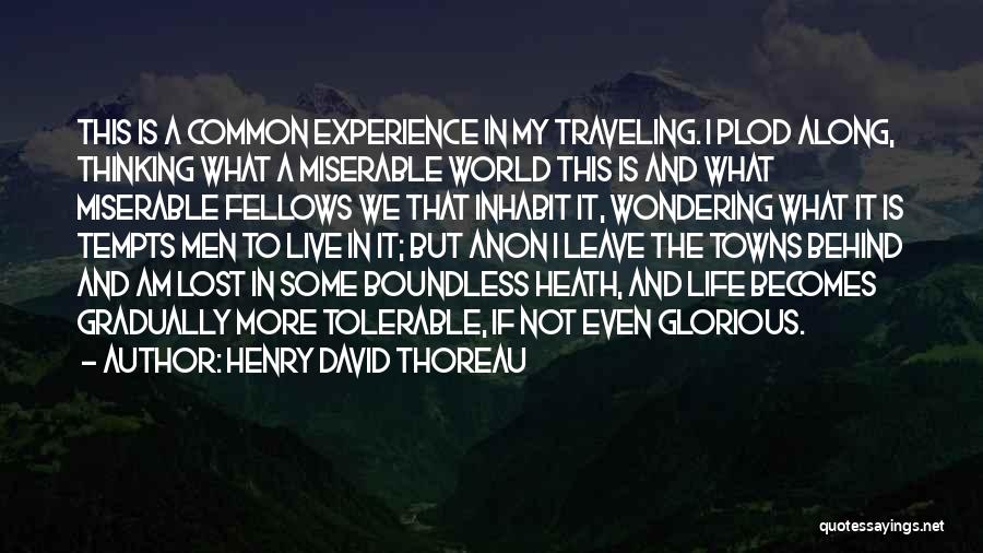 Henry David Thoreau Quotes: This Is A Common Experience In My Traveling. I Plod Along, Thinking What A Miserable World This Is And What