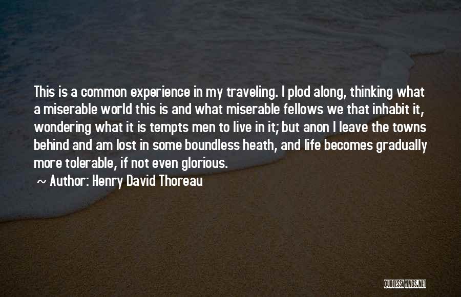 Henry David Thoreau Quotes: This Is A Common Experience In My Traveling. I Plod Along, Thinking What A Miserable World This Is And What