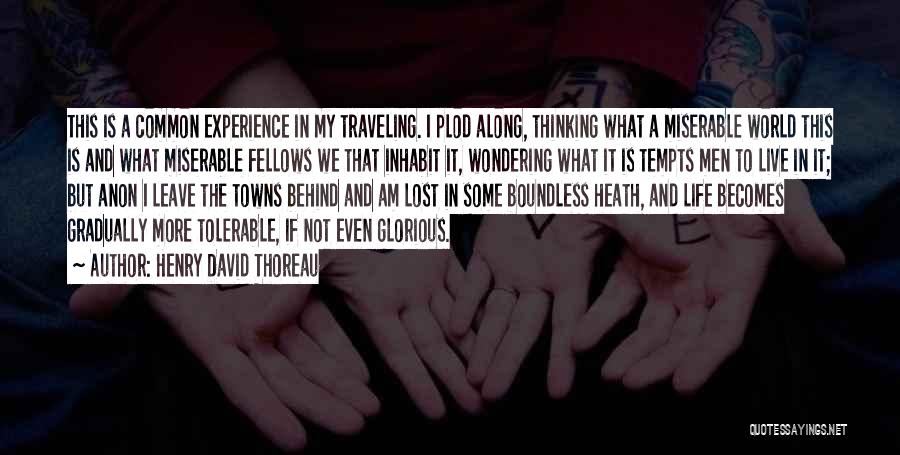 Henry David Thoreau Quotes: This Is A Common Experience In My Traveling. I Plod Along, Thinking What A Miserable World This Is And What