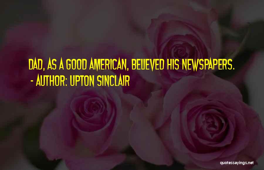 Upton Sinclair Quotes: Dad, As A Good American, Believed His Newspapers.