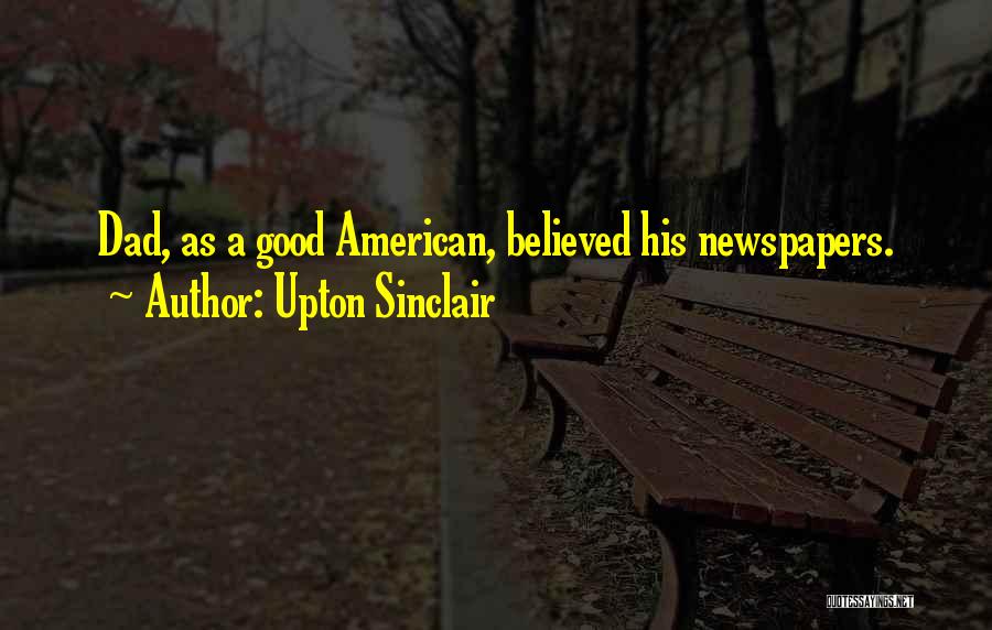 Upton Sinclair Quotes: Dad, As A Good American, Believed His Newspapers.