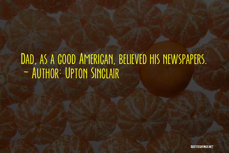 Upton Sinclair Quotes: Dad, As A Good American, Believed His Newspapers.