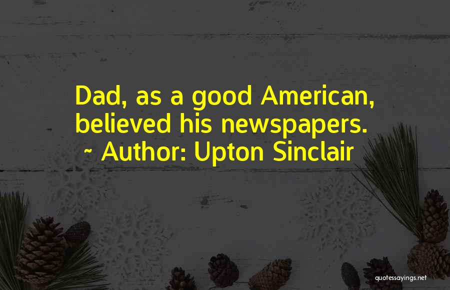 Upton Sinclair Quotes: Dad, As A Good American, Believed His Newspapers.