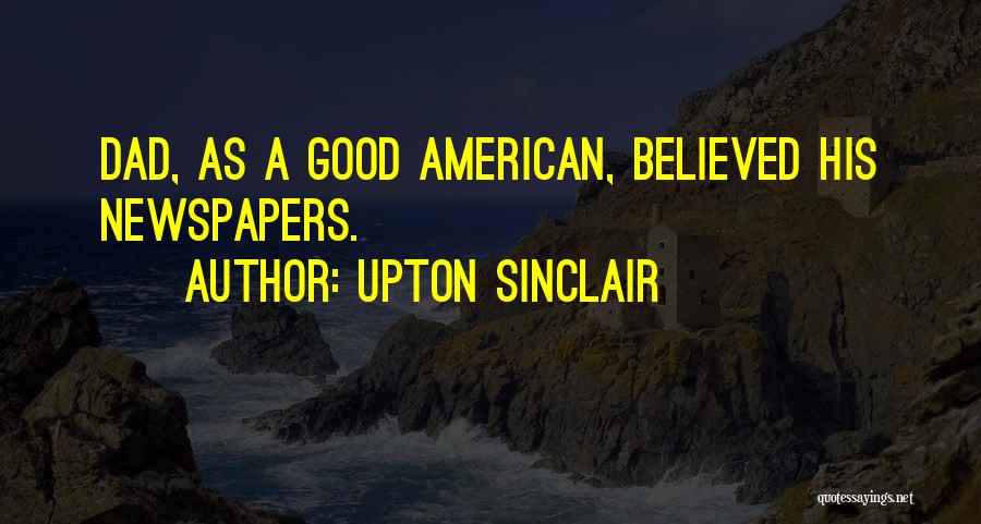Upton Sinclair Quotes: Dad, As A Good American, Believed His Newspapers.