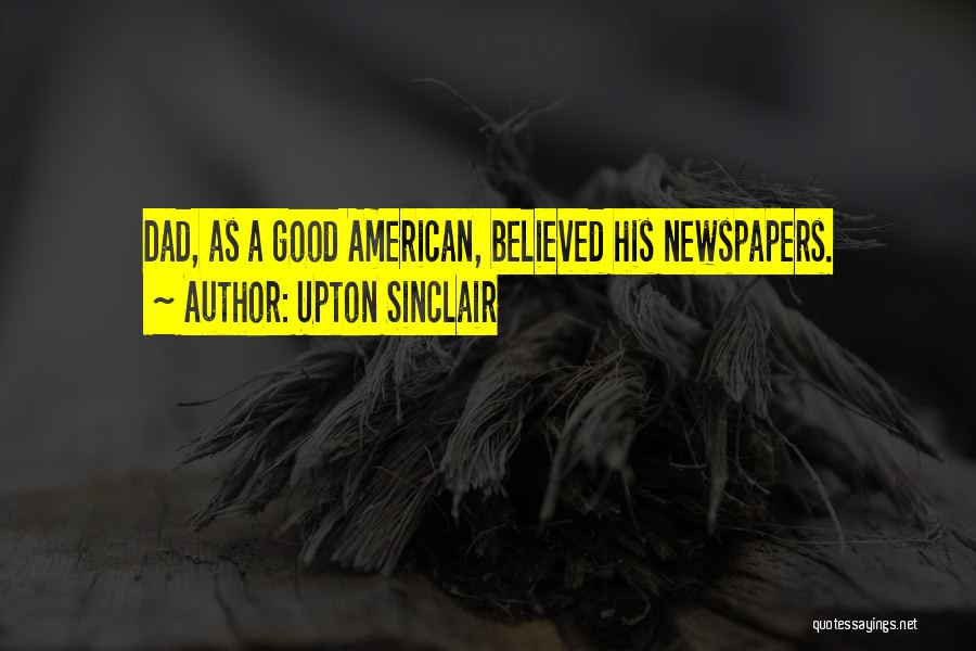 Upton Sinclair Quotes: Dad, As A Good American, Believed His Newspapers.