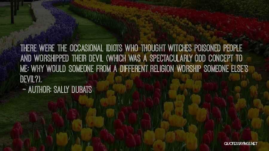 Sally Dubats Quotes: There Were The Occasional Idiots Who Thought Witches Poisoned People And Worshipped Their Devil (which Was A Spectacularly Odd Concept