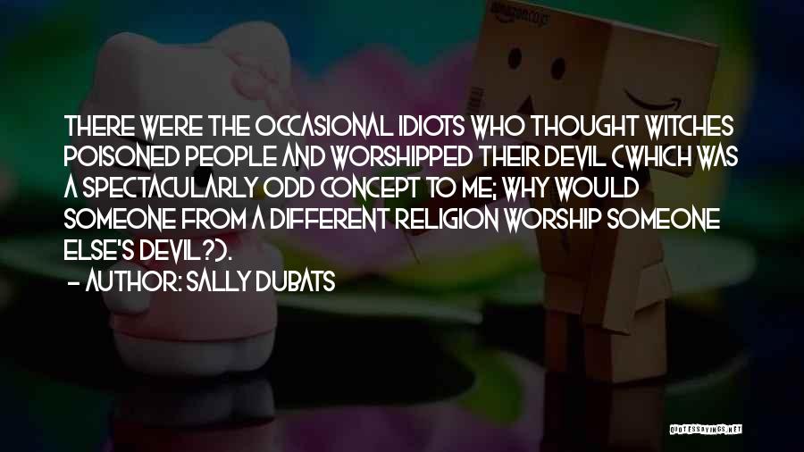 Sally Dubats Quotes: There Were The Occasional Idiots Who Thought Witches Poisoned People And Worshipped Their Devil (which Was A Spectacularly Odd Concept