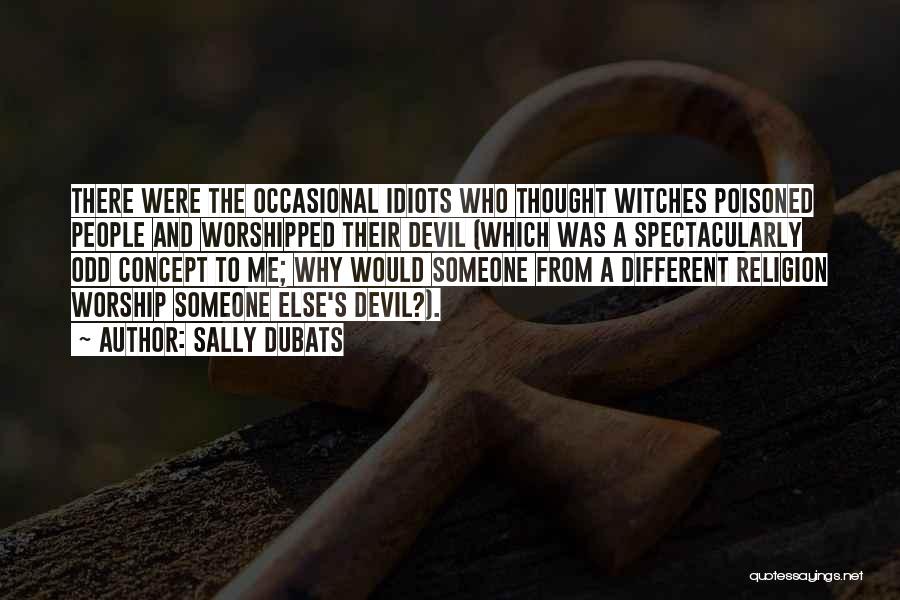 Sally Dubats Quotes: There Were The Occasional Idiots Who Thought Witches Poisoned People And Worshipped Their Devil (which Was A Spectacularly Odd Concept