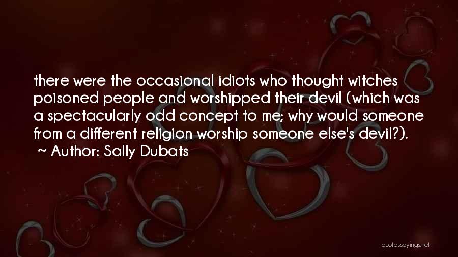 Sally Dubats Quotes: There Were The Occasional Idiots Who Thought Witches Poisoned People And Worshipped Their Devil (which Was A Spectacularly Odd Concept