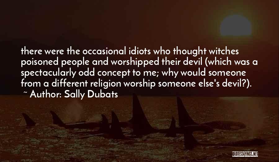 Sally Dubats Quotes: There Were The Occasional Idiots Who Thought Witches Poisoned People And Worshipped Their Devil (which Was A Spectacularly Odd Concept