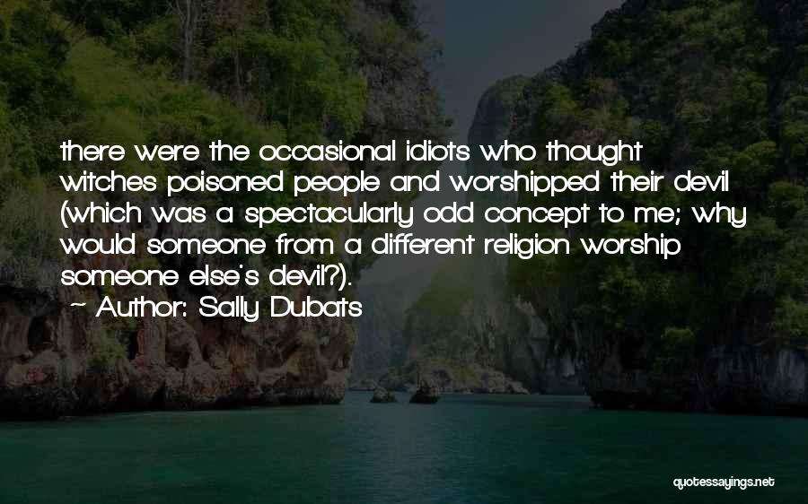 Sally Dubats Quotes: There Were The Occasional Idiots Who Thought Witches Poisoned People And Worshipped Their Devil (which Was A Spectacularly Odd Concept