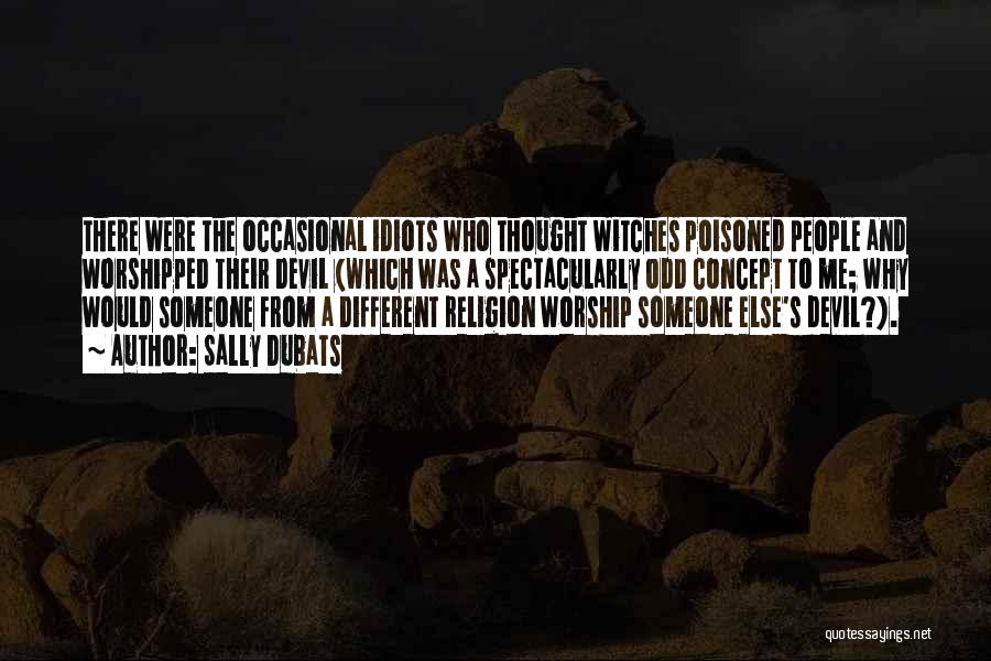 Sally Dubats Quotes: There Were The Occasional Idiots Who Thought Witches Poisoned People And Worshipped Their Devil (which Was A Spectacularly Odd Concept