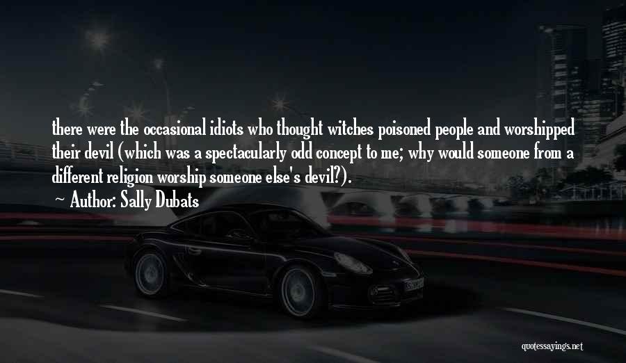 Sally Dubats Quotes: There Were The Occasional Idiots Who Thought Witches Poisoned People And Worshipped Their Devil (which Was A Spectacularly Odd Concept
