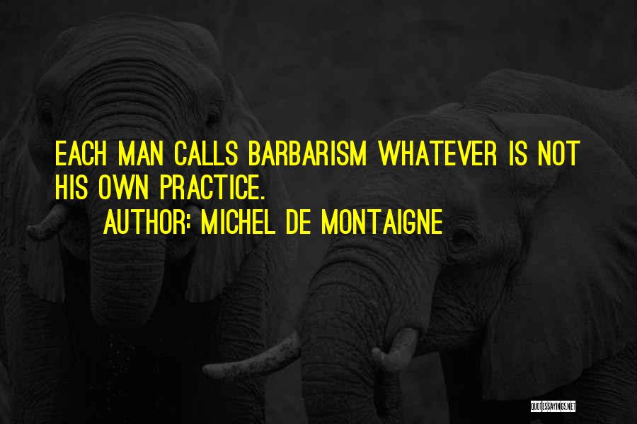 Michel De Montaigne Quotes: Each Man Calls Barbarism Whatever Is Not His Own Practice.