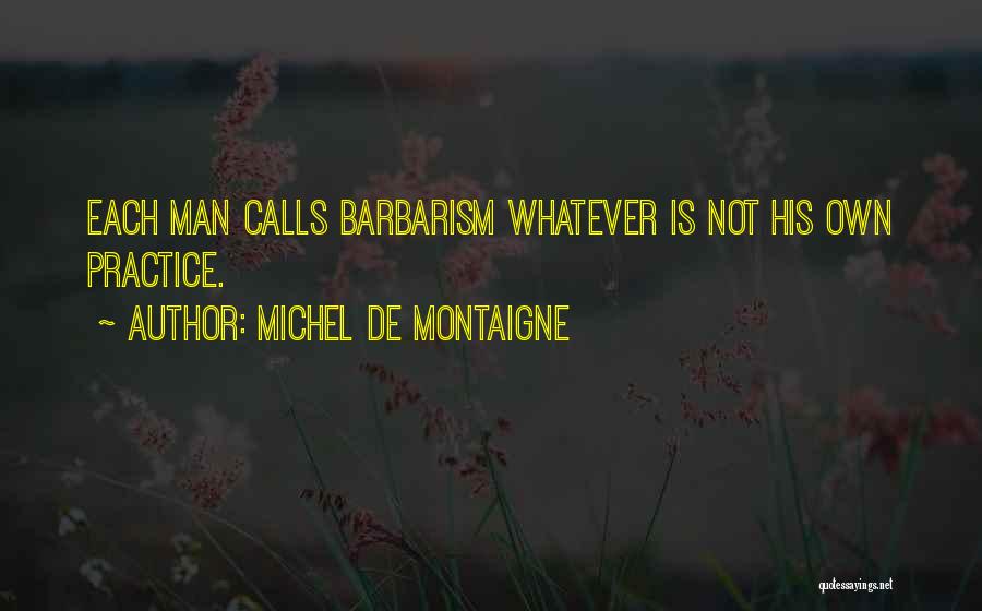 Michel De Montaigne Quotes: Each Man Calls Barbarism Whatever Is Not His Own Practice.