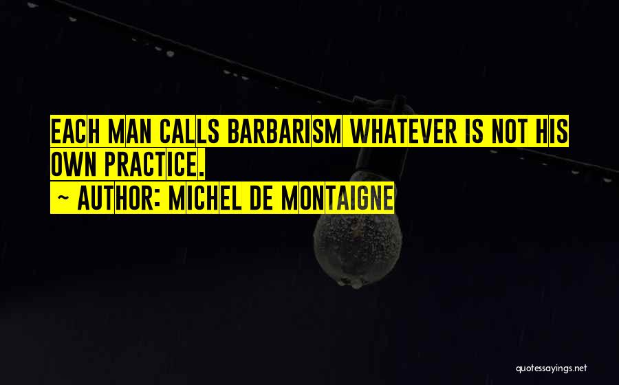 Michel De Montaigne Quotes: Each Man Calls Barbarism Whatever Is Not His Own Practice.