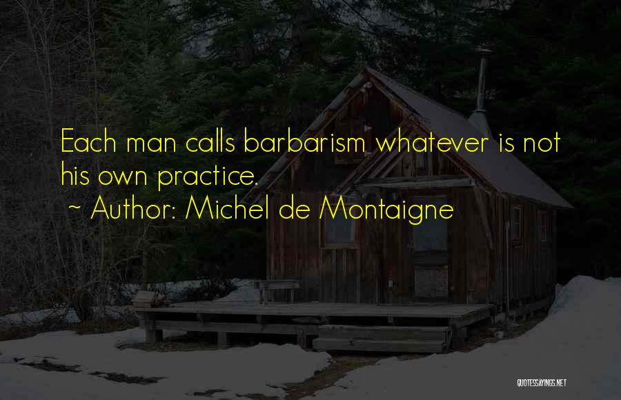 Michel De Montaigne Quotes: Each Man Calls Barbarism Whatever Is Not His Own Practice.