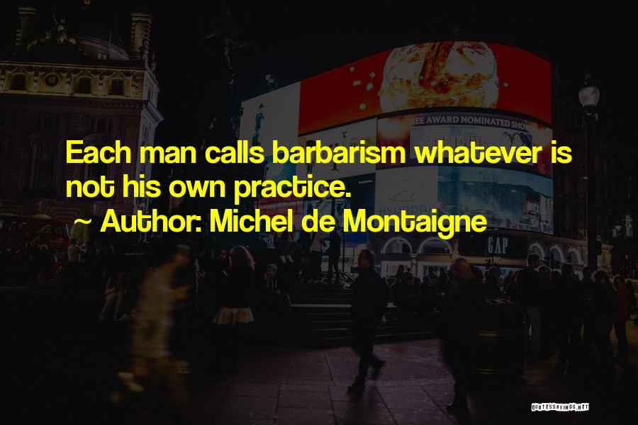 Michel De Montaigne Quotes: Each Man Calls Barbarism Whatever Is Not His Own Practice.