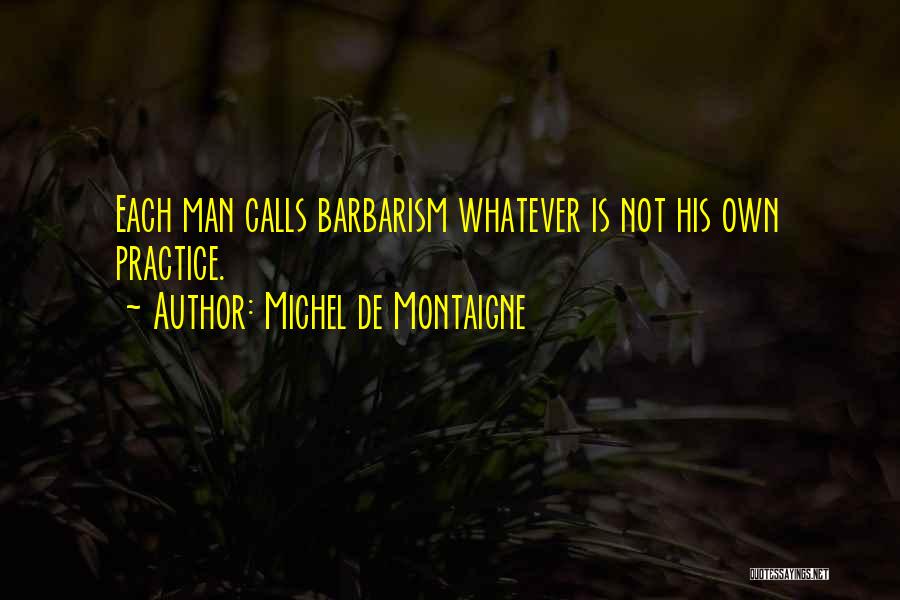 Michel De Montaigne Quotes: Each Man Calls Barbarism Whatever Is Not His Own Practice.