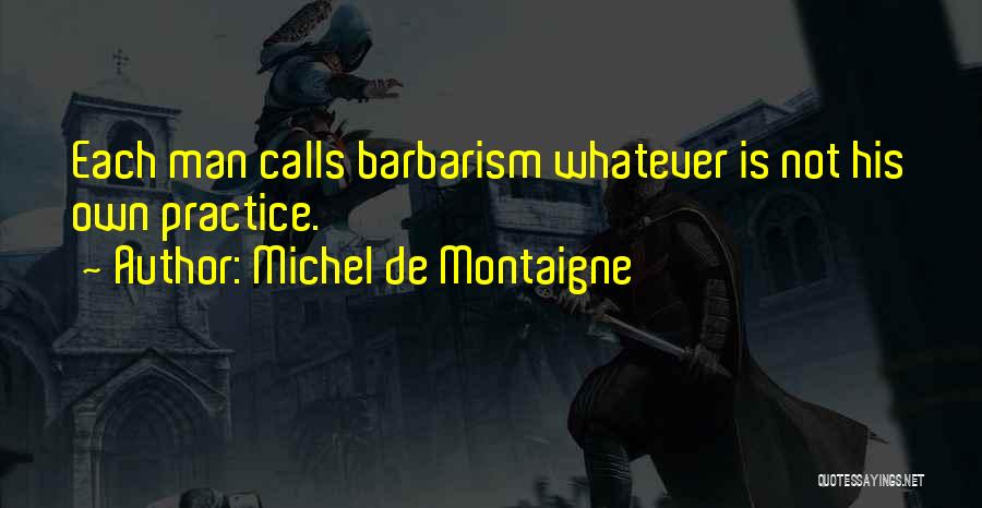 Michel De Montaigne Quotes: Each Man Calls Barbarism Whatever Is Not His Own Practice.