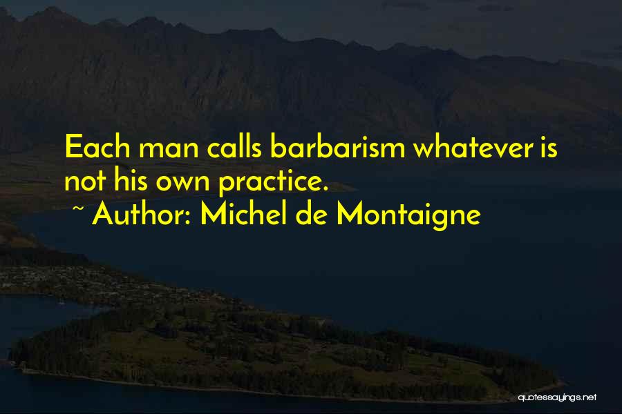 Michel De Montaigne Quotes: Each Man Calls Barbarism Whatever Is Not His Own Practice.