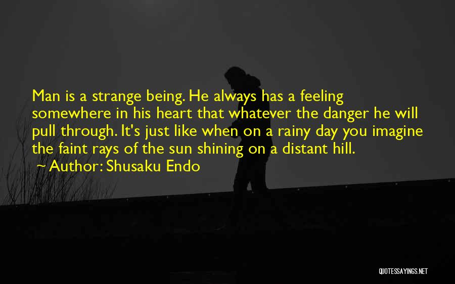 Shusaku Endo Quotes: Man Is A Strange Being. He Always Has A Feeling Somewhere In His Heart That Whatever The Danger He Will
