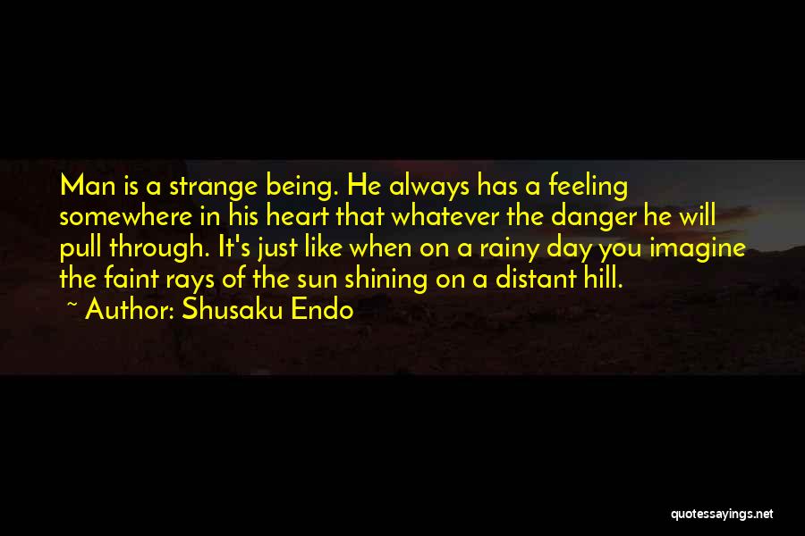 Shusaku Endo Quotes: Man Is A Strange Being. He Always Has A Feeling Somewhere In His Heart That Whatever The Danger He Will