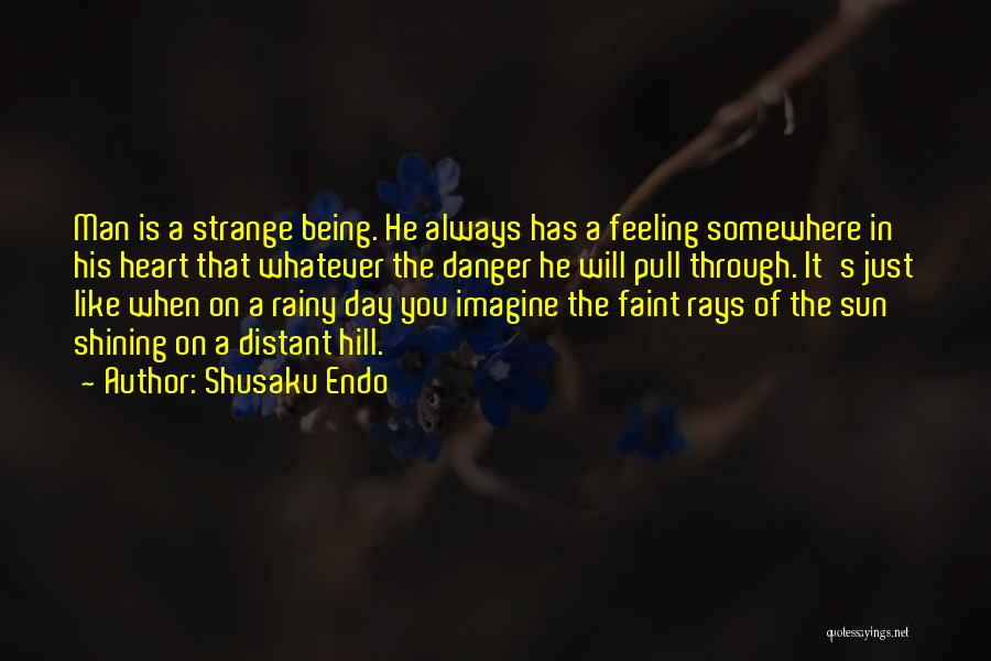 Shusaku Endo Quotes: Man Is A Strange Being. He Always Has A Feeling Somewhere In His Heart That Whatever The Danger He Will