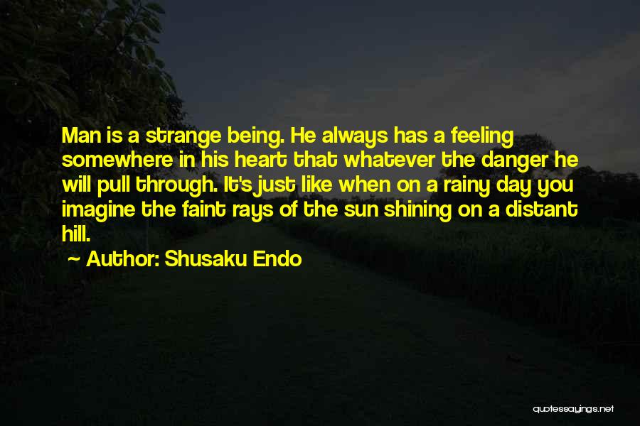 Shusaku Endo Quotes: Man Is A Strange Being. He Always Has A Feeling Somewhere In His Heart That Whatever The Danger He Will