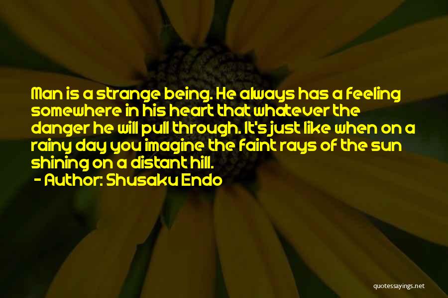 Shusaku Endo Quotes: Man Is A Strange Being. He Always Has A Feeling Somewhere In His Heart That Whatever The Danger He Will